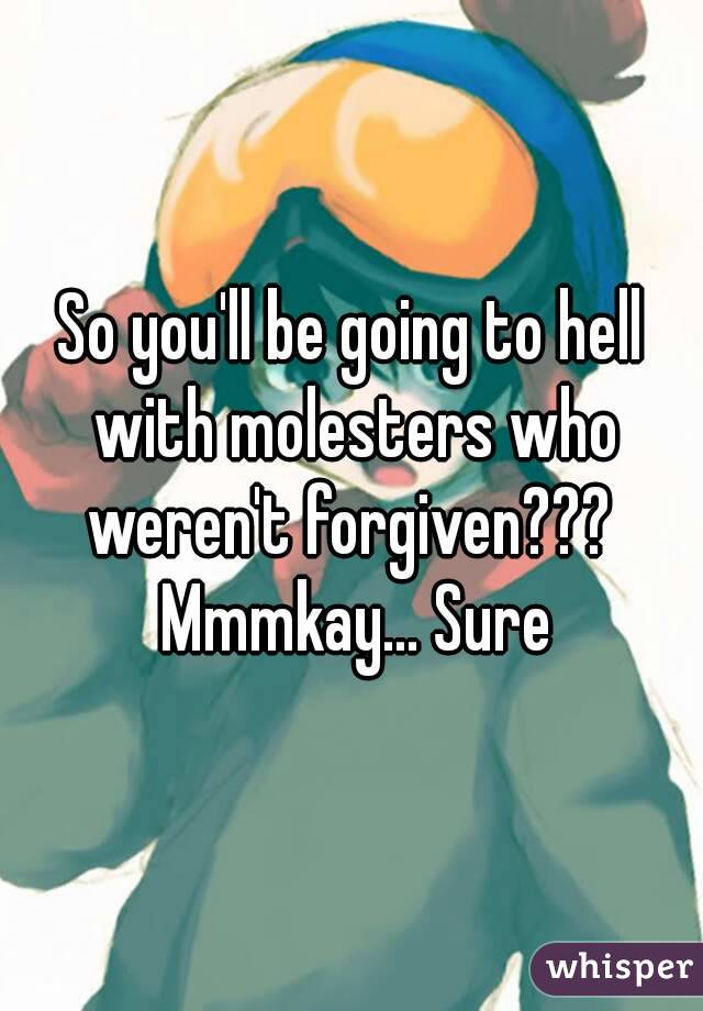 So you'll be going to hell with molesters who weren't forgiven???  Mmmkay... Sure
