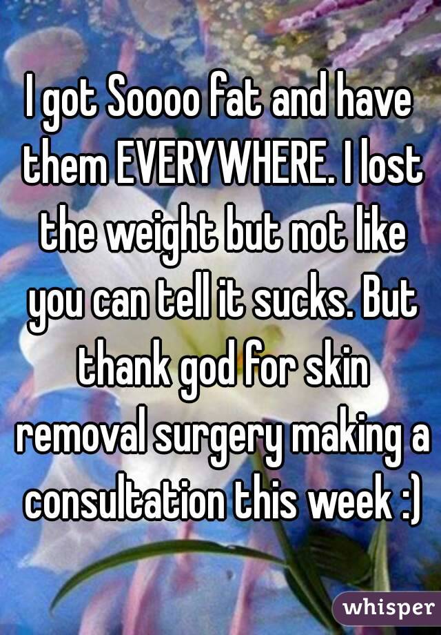 I got Soooo fat and have them EVERYWHERE. I lost the weight but not like you can tell it sucks. But thank god for skin removal surgery making a consultation this week :)