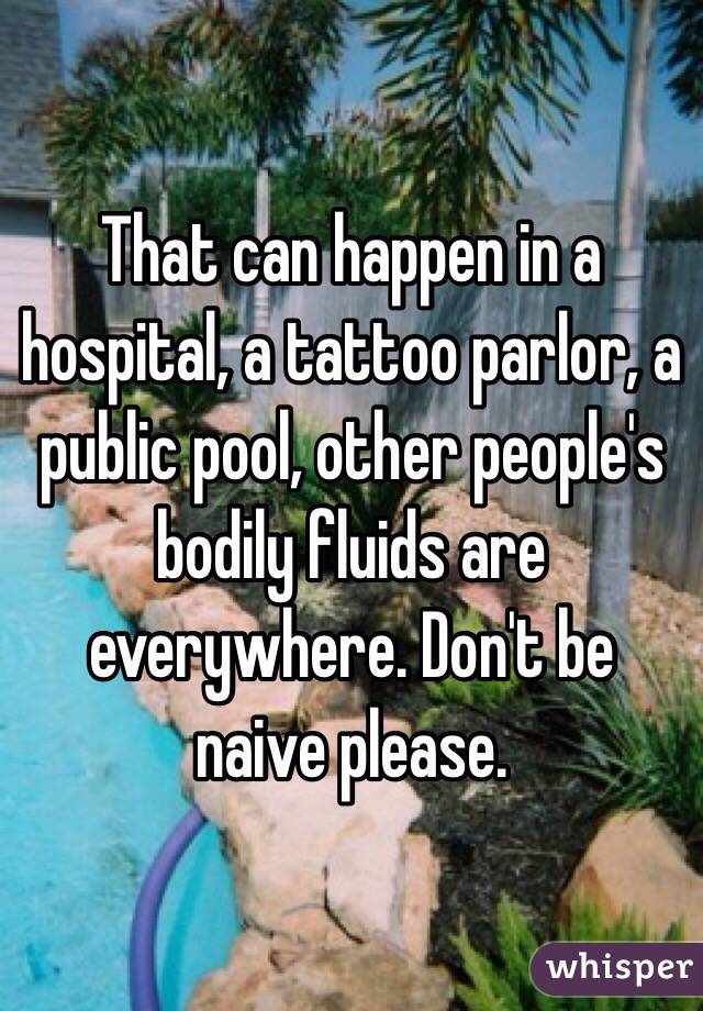 That can happen in a hospital, a tattoo parlor, a public pool, other people's bodily fluids are everywhere. Don't be naive please. 