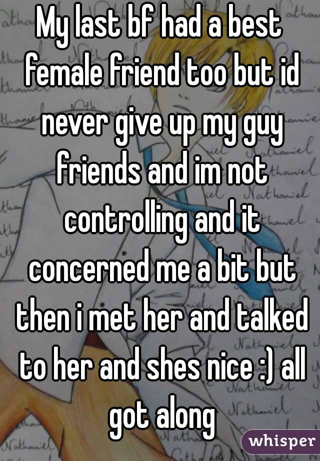 My last bf had a best female friend too but id never give up my guy friends and im not controlling and it concerned me a bit but then i met her and talked to her and shes nice :) all got along