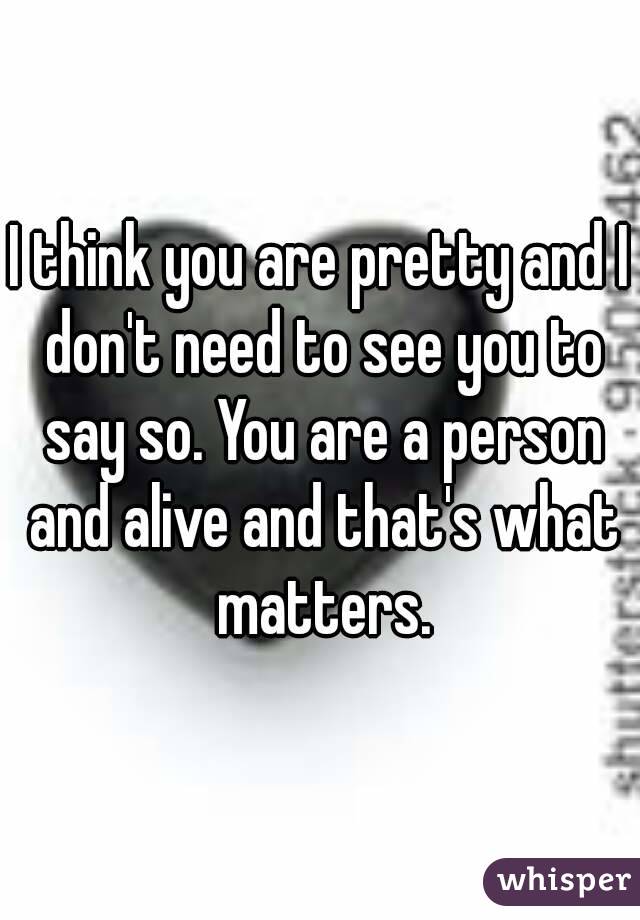 I think you are pretty and I don't need to see you to say so. You are a person and alive and that's what matters.