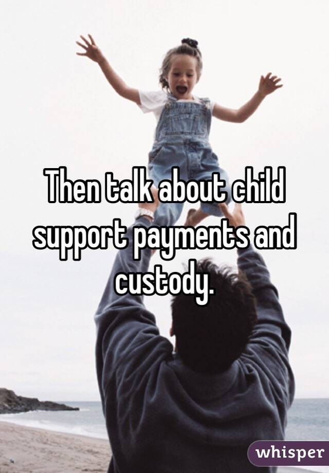 Then talk about child support payments and custody.