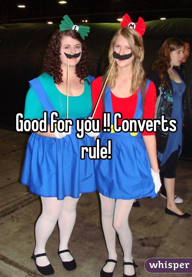 Good for you !! Converts rule! 