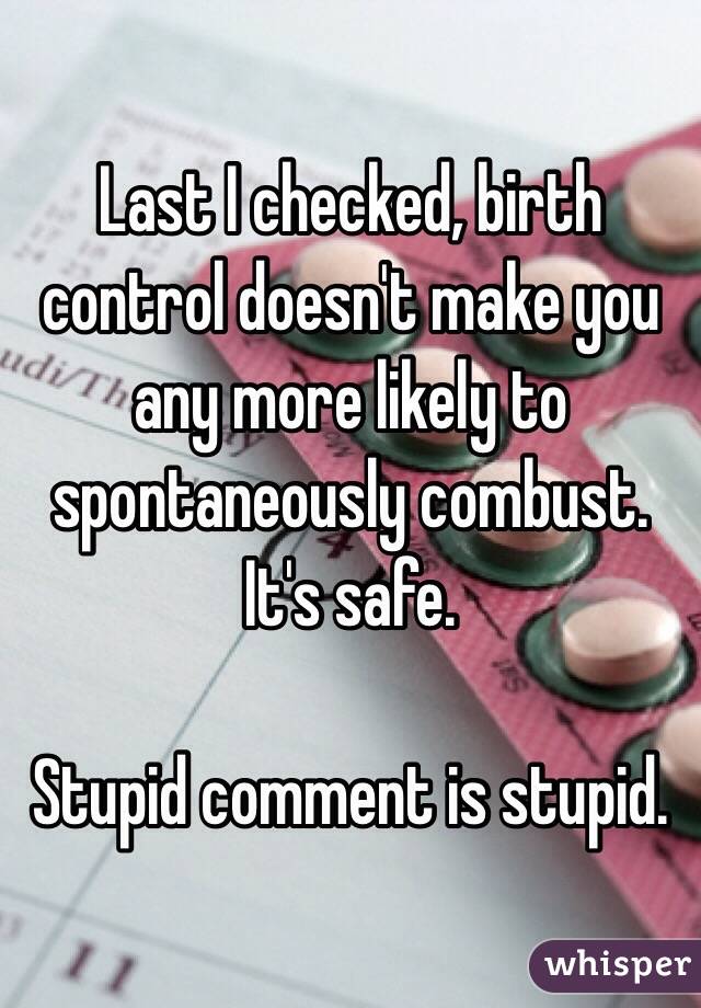 Last I checked, birth control doesn't make you any more likely to spontaneously combust. It's safe.

Stupid comment is stupid.