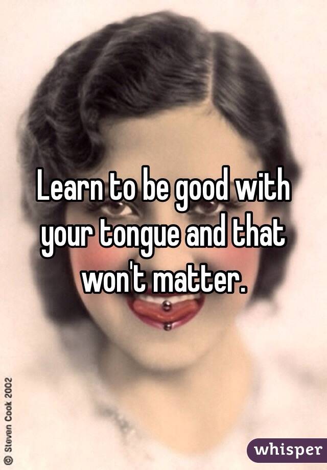 Learn to be good with your tongue and that won't matter.