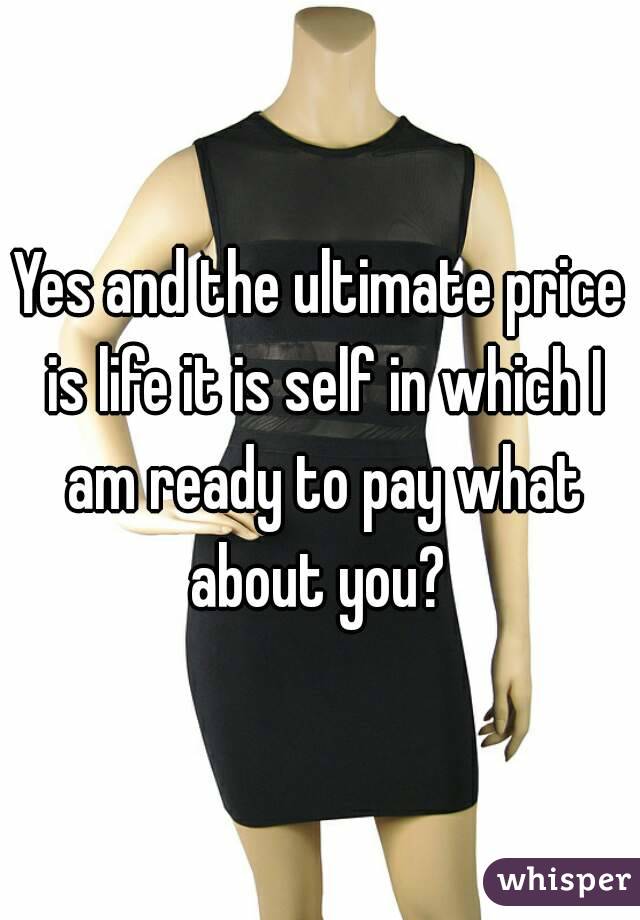 Yes and the ultimate price is life it is self in which I am ready to pay what about you? 