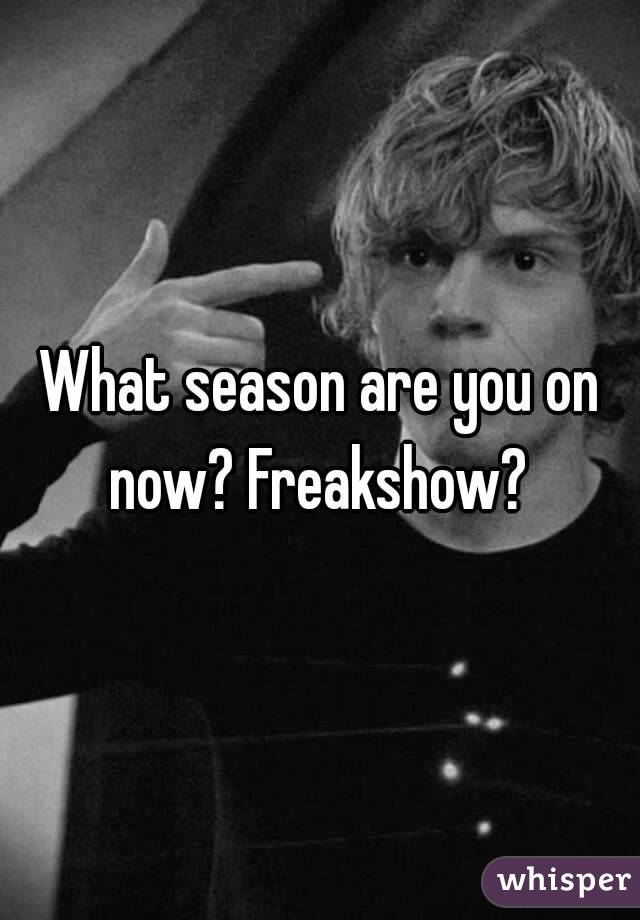 What season are you on now? Freakshow? 