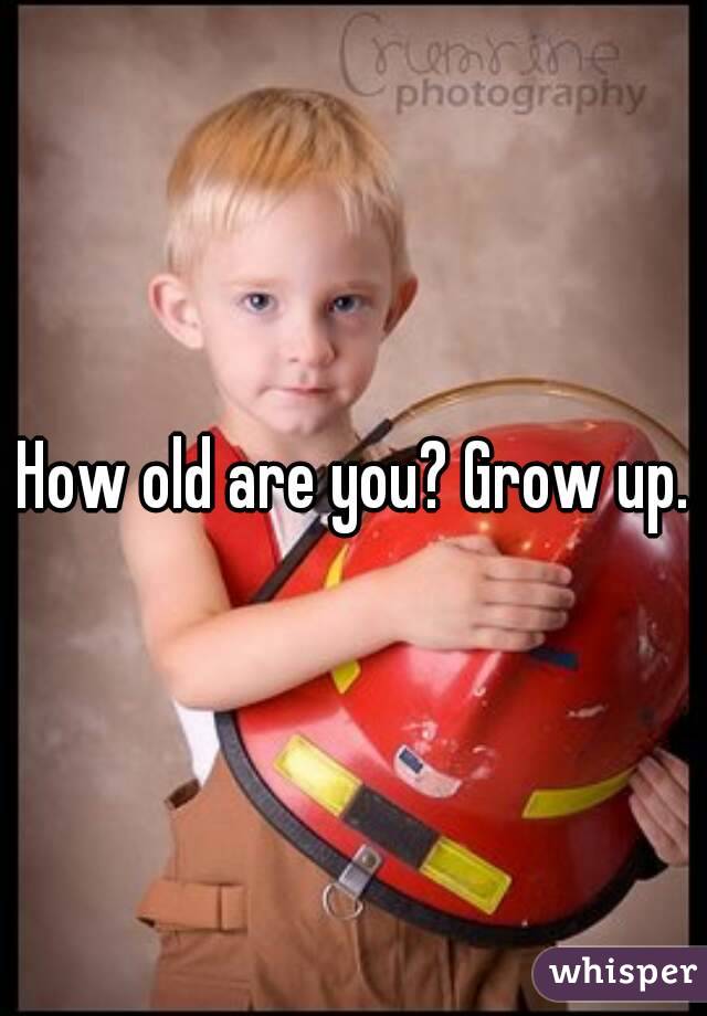 How old are you? Grow up.