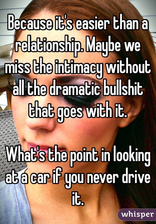 Because it's easier than a relationship. Maybe we miss the intimacy without all the dramatic bullshit that goes with it. 

What's the point in looking at a car if you never drive it.