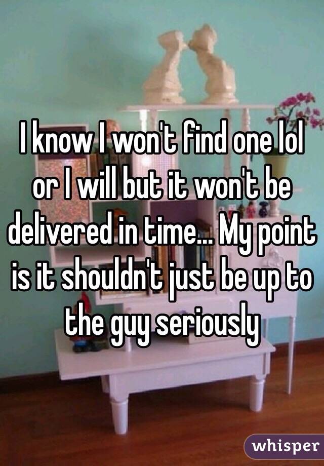 I know I won't find one lol or I will but it won't be delivered in time... My point is it shouldn't just be up to the guy seriously 