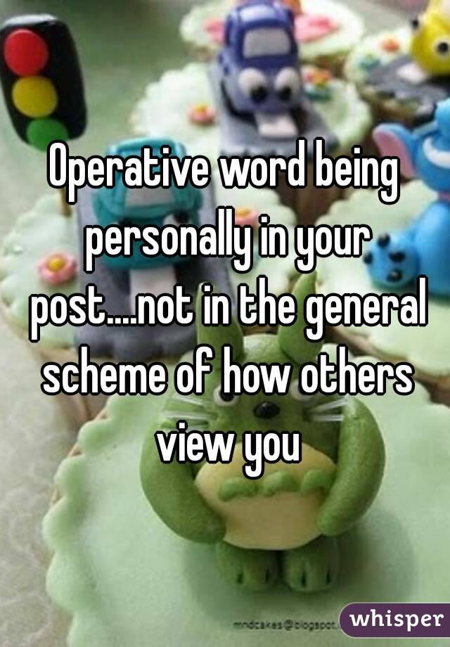 Operative word being personally in your post....not in the general scheme of how others view you