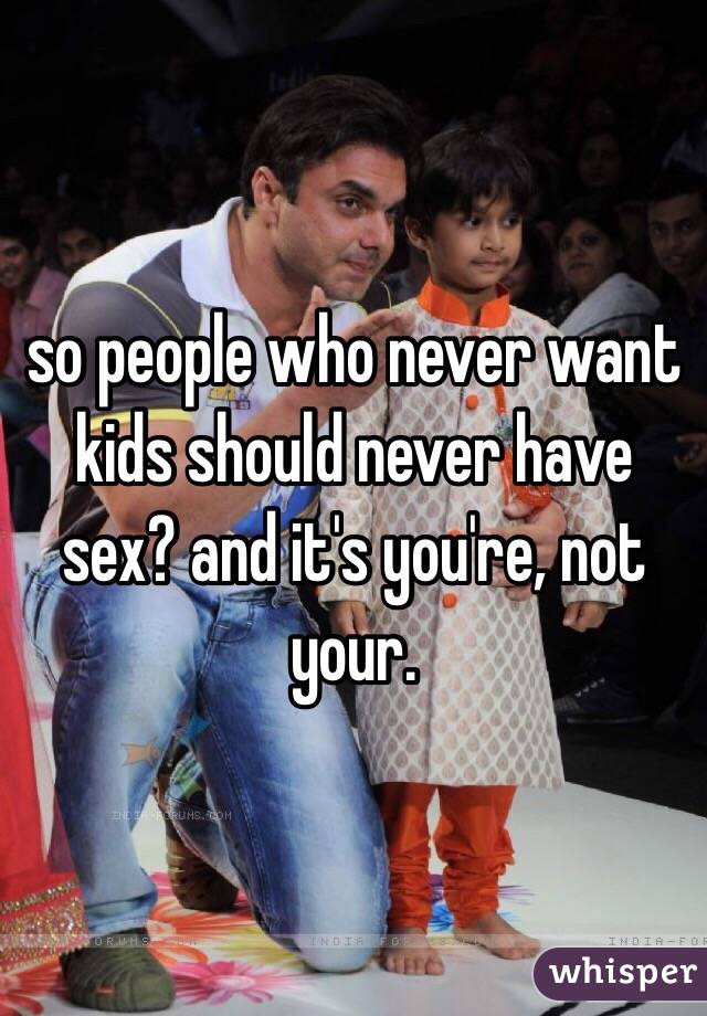 so people who never want kids should never have sex? and it's you're, not your. 