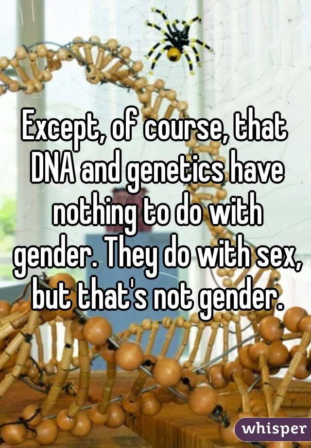 Except, of course, that DNA and genetics have nothing to do with gender. They do with sex, but that's not gender.