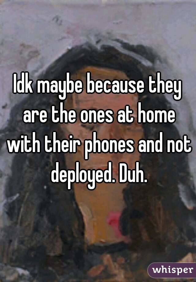 Idk maybe because they are the ones at home with their phones and not deployed. Duh.