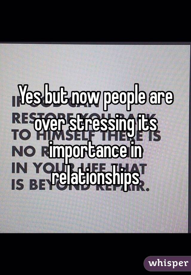 Yes but now people are over stressing its importance in relationships