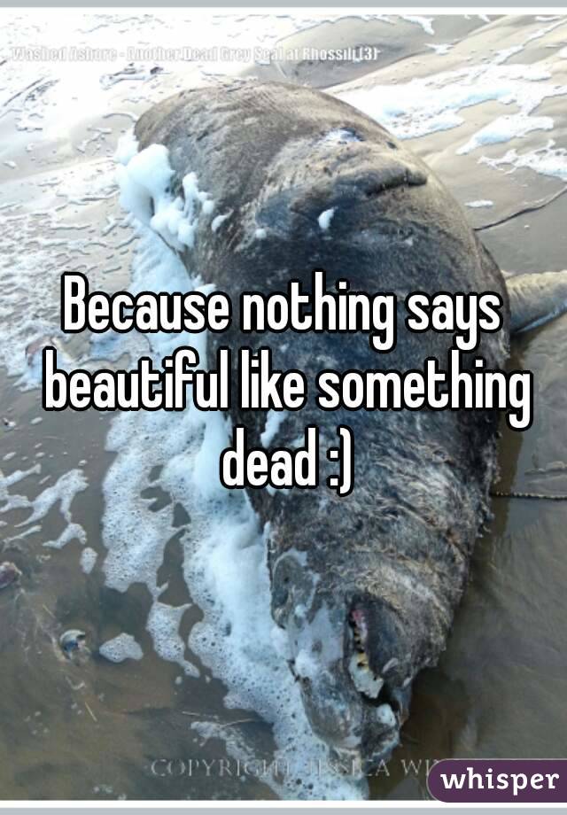 Because nothing says beautiful like something dead :)