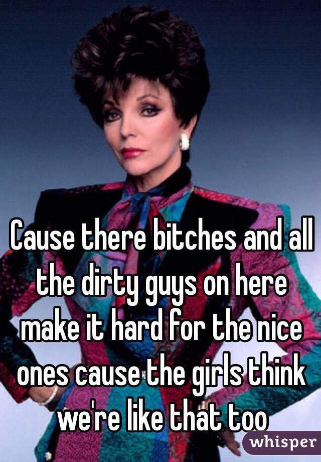 Cause there bitches and all the dirty guys on here make it hard for the nice ones cause the girls think we're like that too 