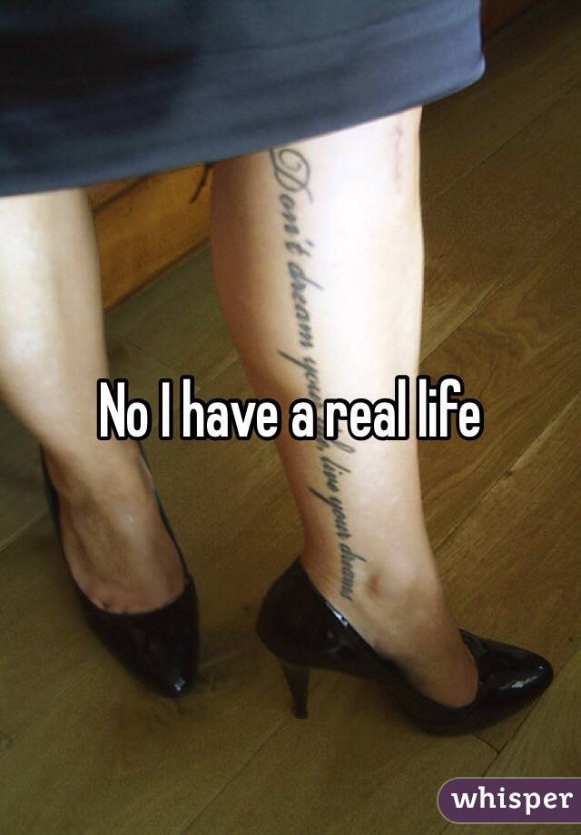 No I have a real life 