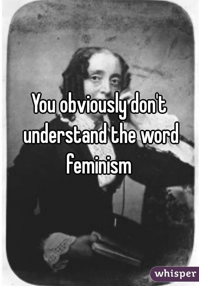 You obviously don't understand the word feminism 