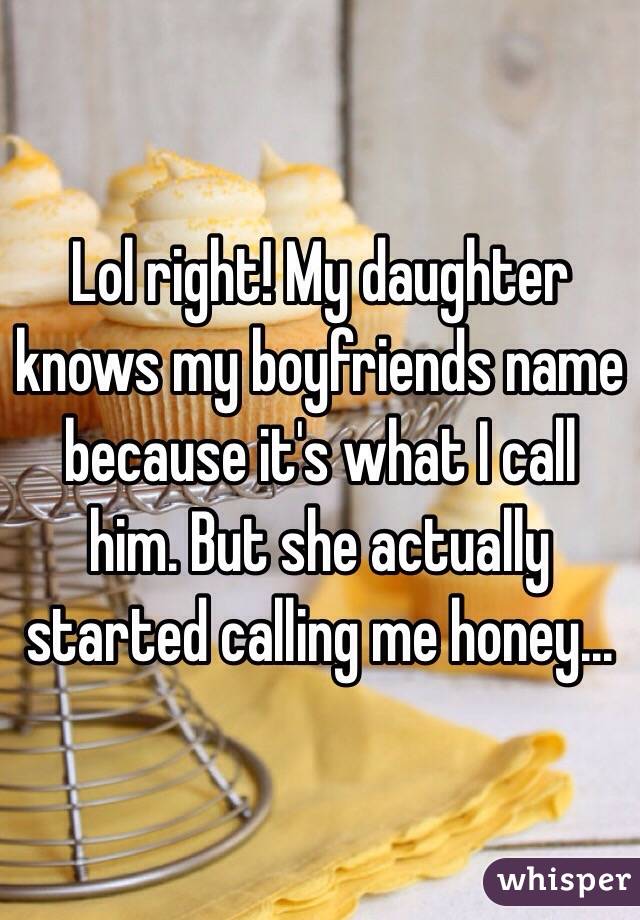 Lol right! My daughter knows my boyfriends name because it's what I call him. But she actually started calling me honey...