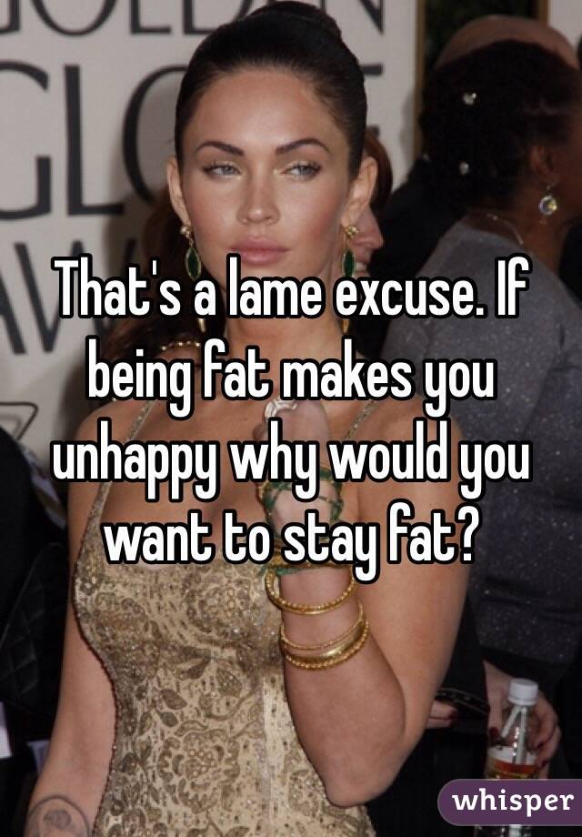 That's a lame excuse. If being fat makes you unhappy why would you want to stay fat? 
