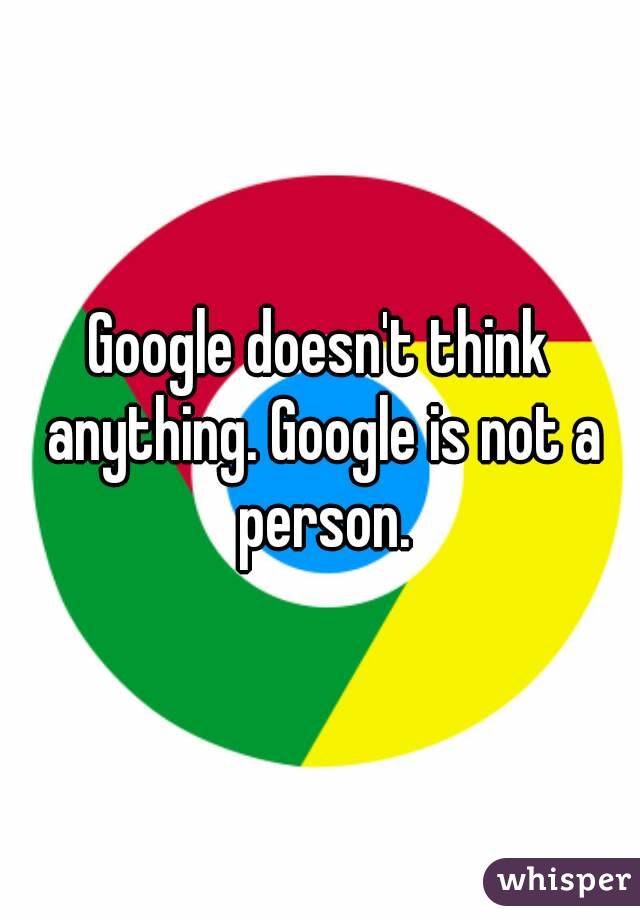 Google doesn't think anything. Google is not a person.