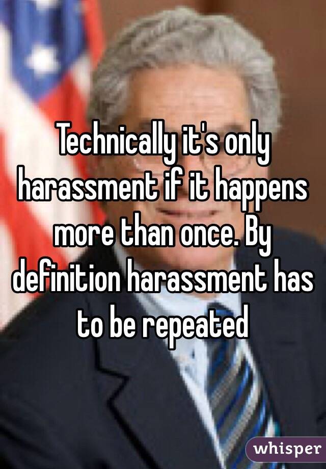 Technically it's only harassment if it happens more than once. By definition harassment has to be repeated  