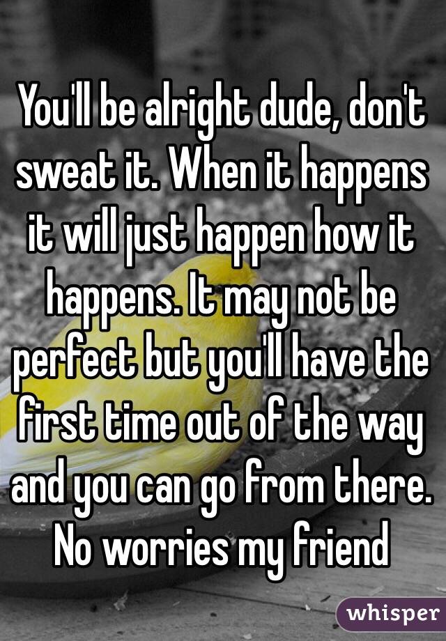 You'll be alright dude, don't sweat it. When it happens it will just happen how it happens. It may not be perfect but you'll have the first time out of the way and you can go from there. 
No worries my friend  