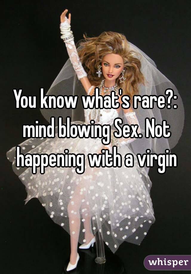 You know what's rare?: mind blowing Sex. Not happening with a virgin