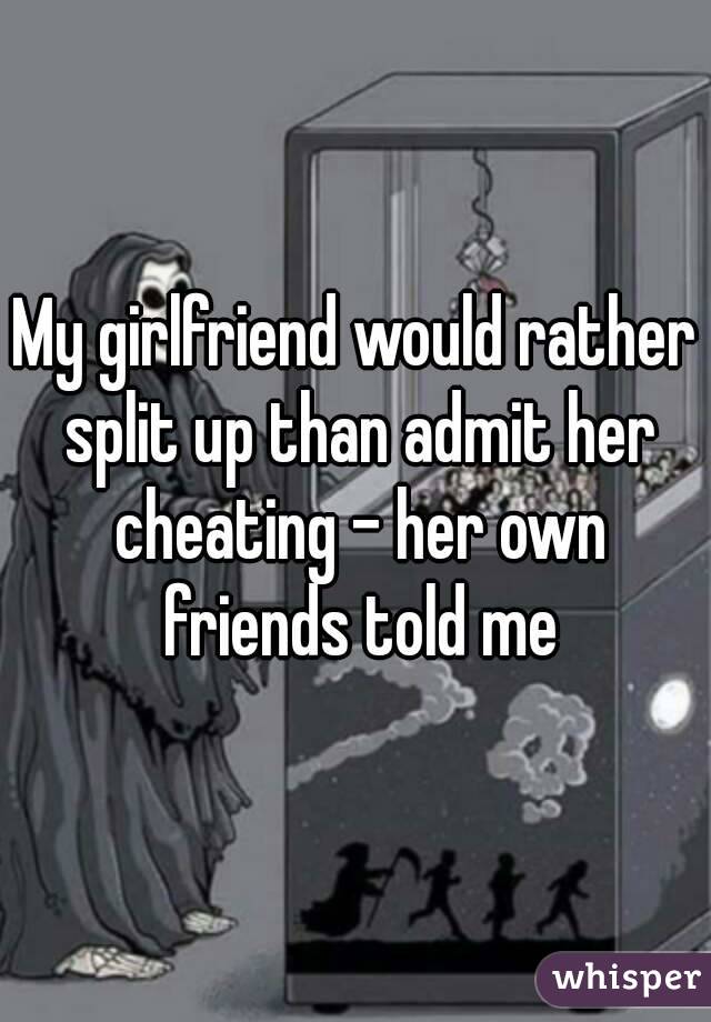 My girlfriend would rather split up than admit her cheating - her own friends told me