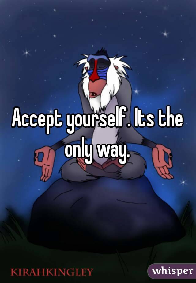 Accept yourself. Its the only way. 
