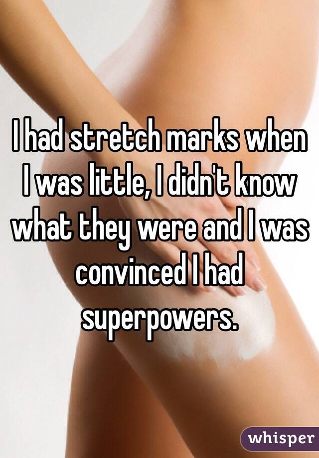 I had stretch marks when I was little, I didn't know what they were and I was convinced I had superpowers.
