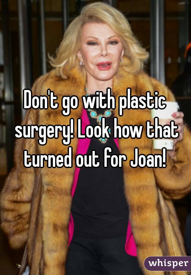 Don't go with plastic surgery! Look how that turned out for Joan! 