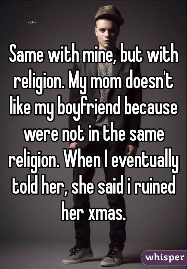 Same with mine, but with religion. My mom doesn't like my boyfriend because were not in the same religion. When I eventually told her, she said i ruined her xmas.