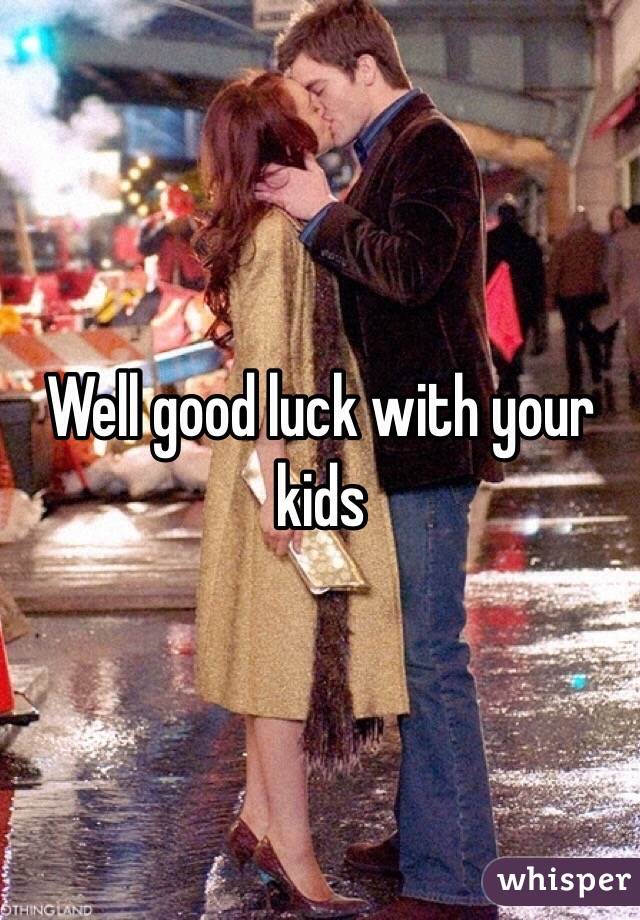 Well good luck with your kids 