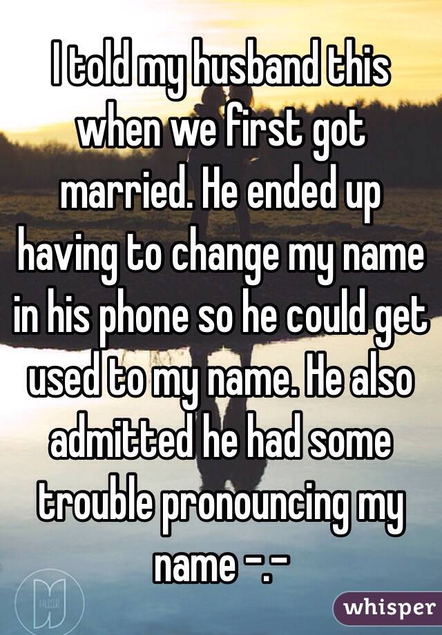 I told my husband this when we first got married. He ended up having to change my name in his phone so he could get used to my name. He also admitted he had some trouble pronouncing my name -.-  