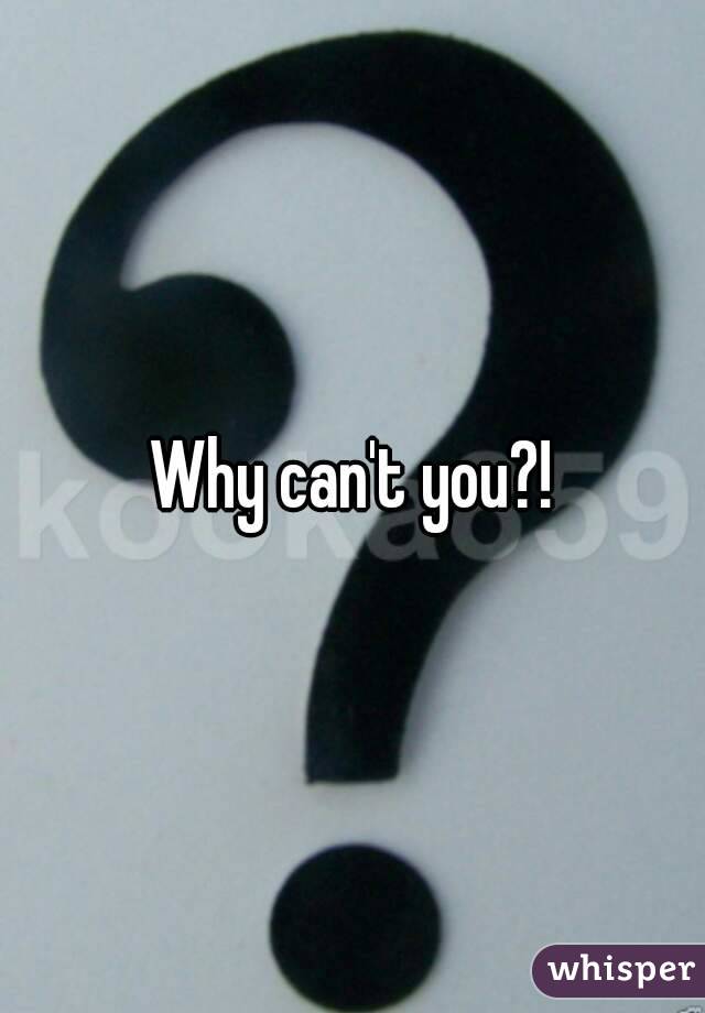 Why can't you?!