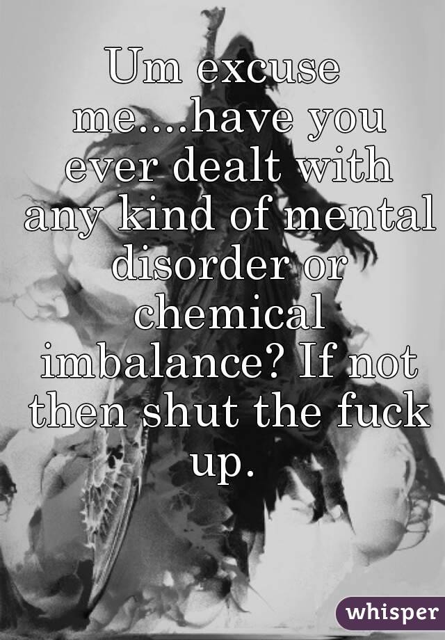 Um excuse me....have you ever dealt with any kind of mental disorder or chemical imbalance? If not then shut the fuck up. 