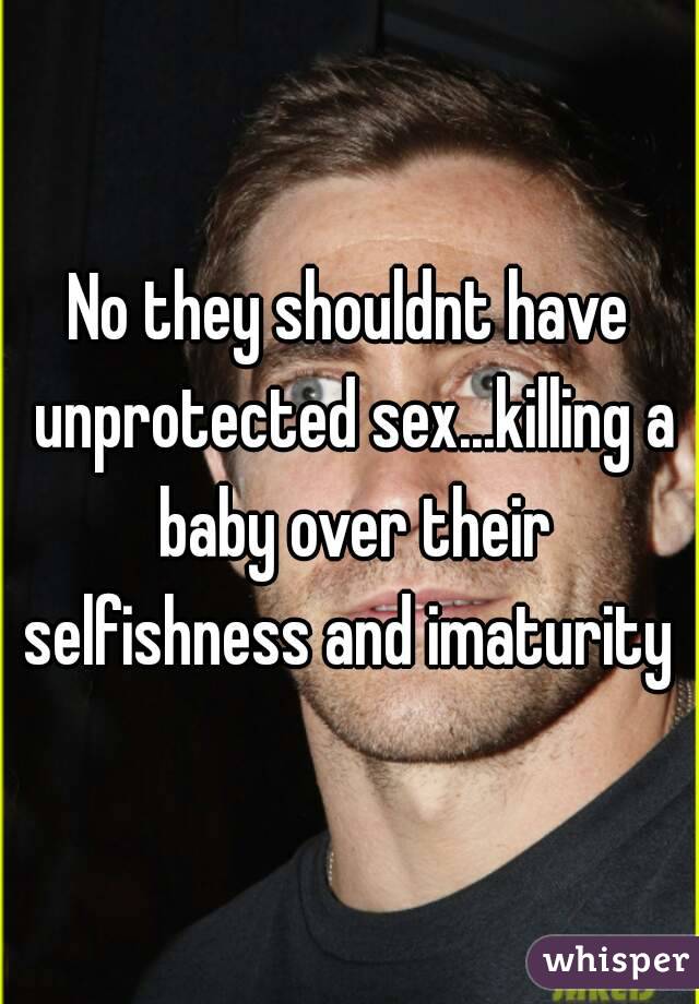 No they shouldnt have unprotected sex...killing a baby over their selfishness and imaturity 