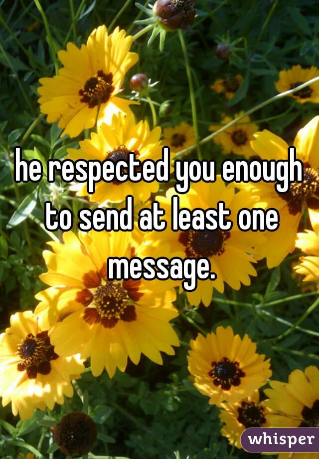 he respected you enough to send at least one message.
