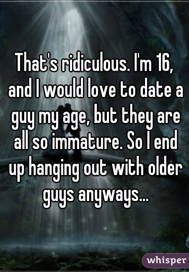 That's ridiculous. I'm 16, and I would love to date a guy my age, but they are all so immature. So I end up hanging out with older guys anyways...
