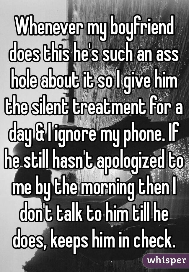 Whenever my boyfriend does this he's such an ass hole about it so I give him the silent treatment for a day & I ignore my phone. If he still hasn't apologized to me by the morning then I don't talk to him till he does, keeps him in check.