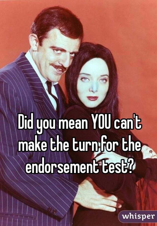 Did you mean YOU can't make the turn for the endorsement test? 