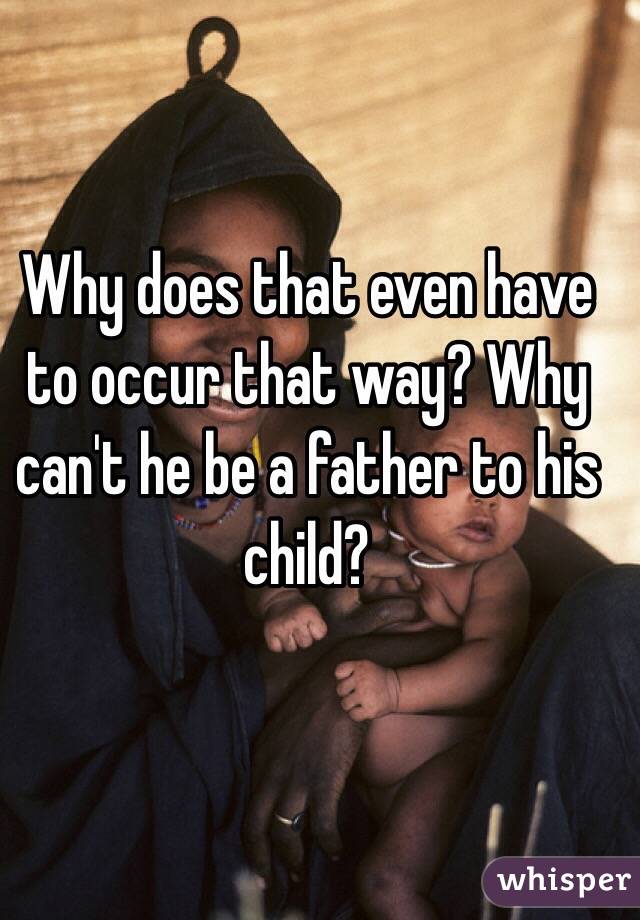 Why does that even have to occur that way? Why can't he be a father to his child? 