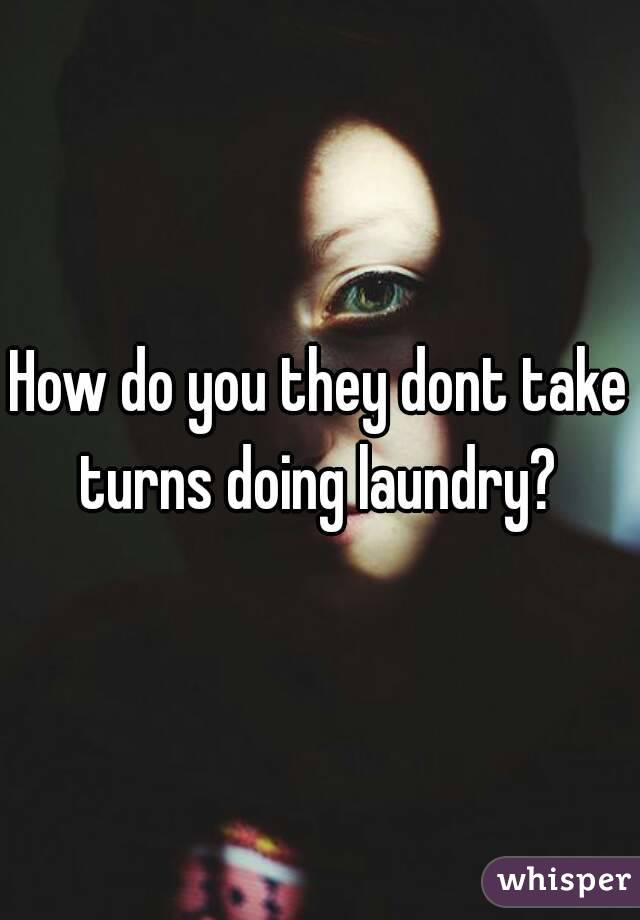 How do you they dont take turns doing laundry? 
