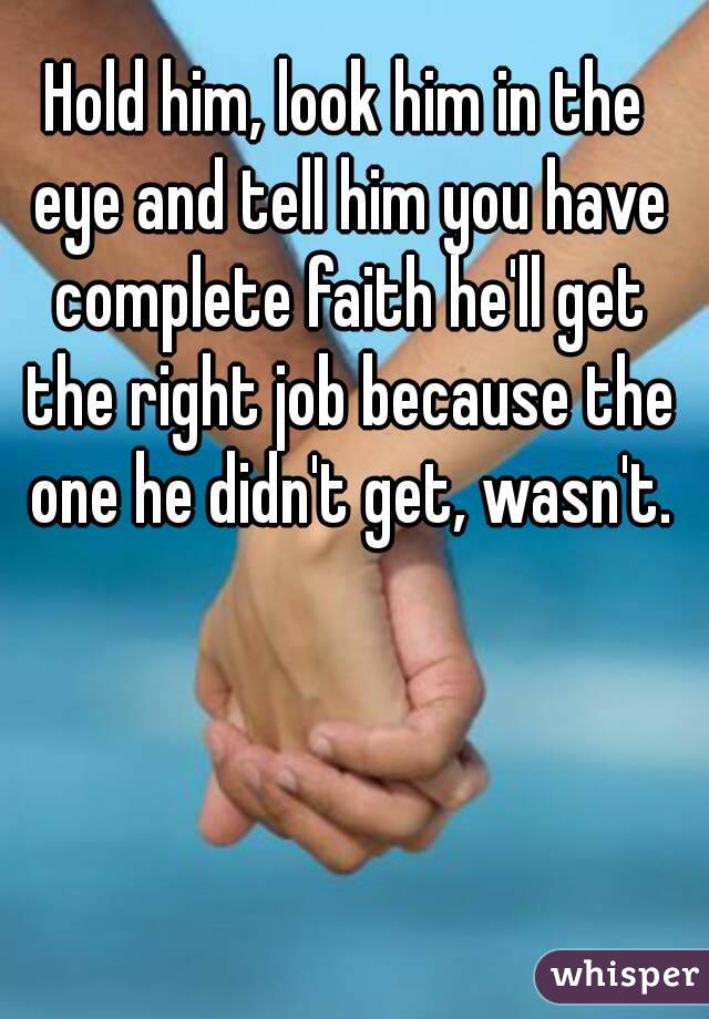 Hold him, look him in the eye and tell him you have complete faith he'll get the right job because the one he didn't get, wasn't.