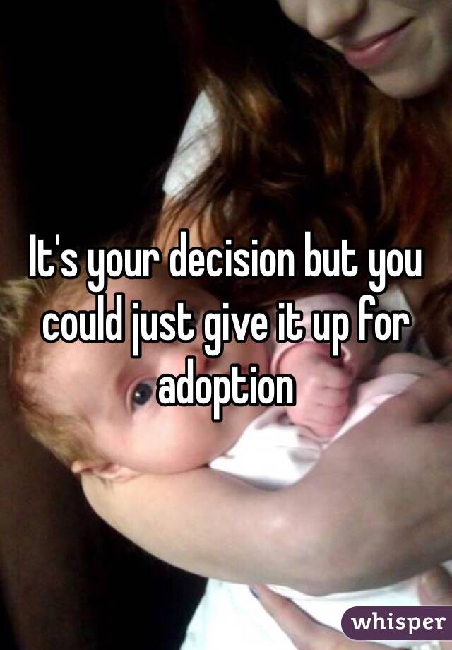 It's your decision but you could just give it up for adoption 