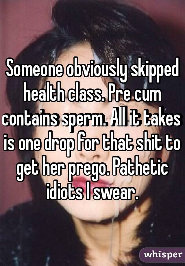 Someone obviously skipped health class. Pre cum contains sperm. All it takes is one drop for that shit to get her prego. Pathetic idiots I swear. 