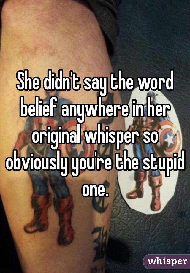 She didn't say the word belief anywhere in her original whisper so obviously you're the stupid one. 