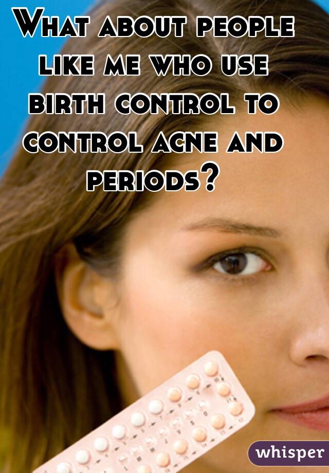 What about people like me who use birth control to control acne and periods?